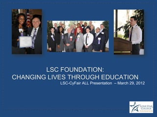 LSC FOUNDATION:
CHANGING LIVES THROUGH EDUCATION
            LSC-CyFair ALL Presentation – March 29, 2012
 