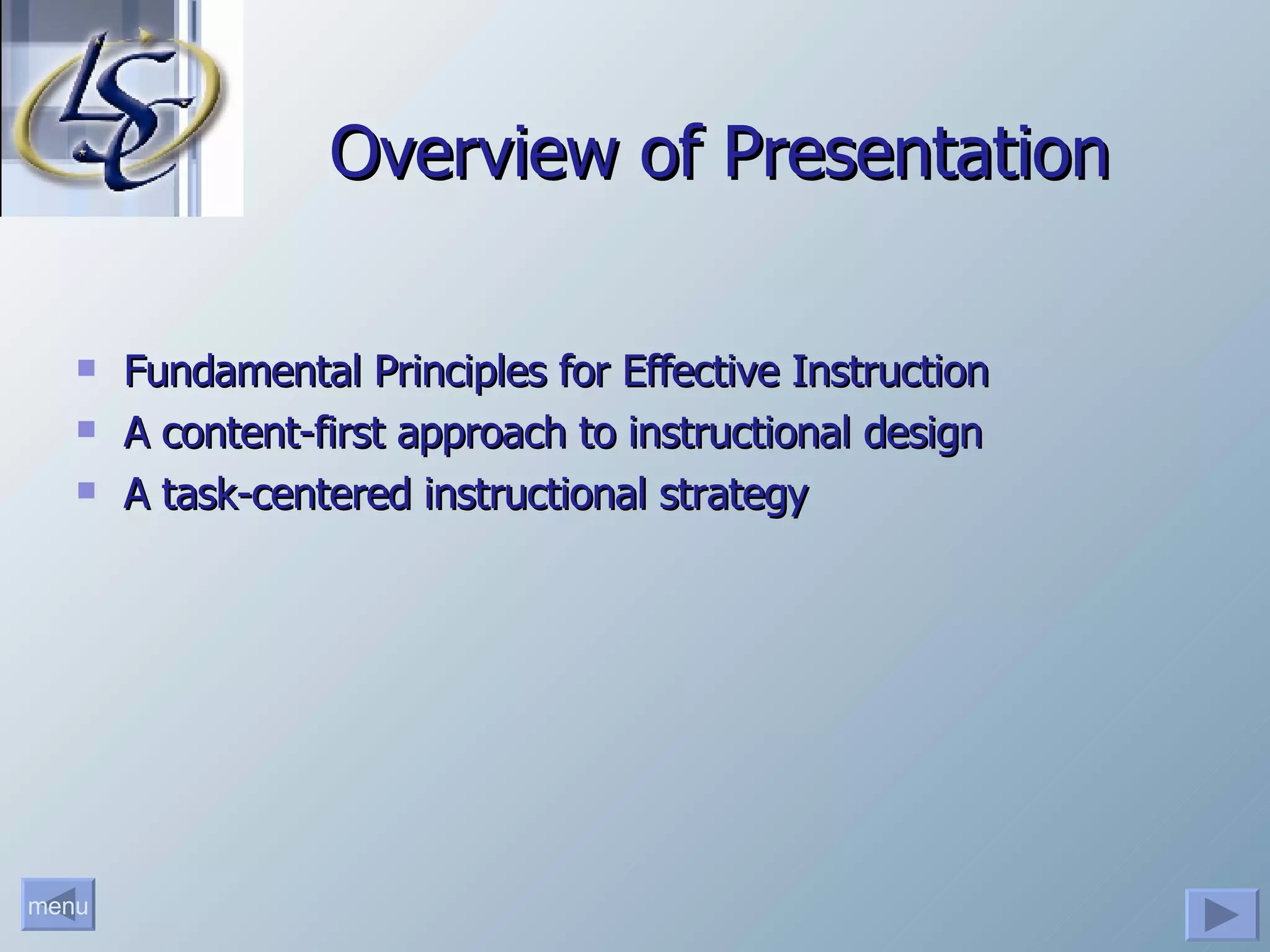 Overview of Presentation Fundamental Principles for Effective Instruction A content-first approach to instructional design A task-centered instructional strategy 