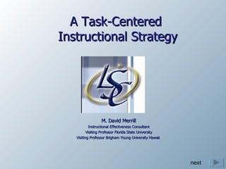 A Task-Centered  Instructional Strategy M. David Merrill Instructional Effectiveness Consultant Visiting Professor Florida State University Visiting Professor Brigham Young University Hawaii  next 