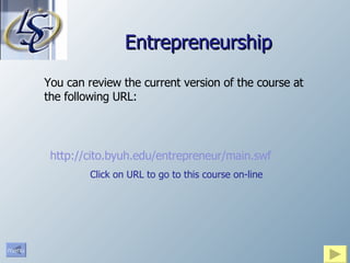 Entrepreneurship http:// cito.byuh.edu/entrepreneur/main.swf Click on URL to go to this course on-line You can review the current version of the course at the following URL: 