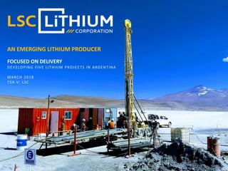 AN EMERGING LITHIUM PRODUCER
FOCUSED ON DELIVERY
DEVELOPING FIVE LITHIUM PROJECTS IN ARGENTINA
MARCH 2018
TSX-V: LSC
 