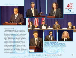 LEGAL SERVICES CORPORATION n 2014 ANNUAL REPORT18
Anonymous (2)
Apex Cooling  Heating LLC
Arnold  Porter Foundation
IV Ashton
Richard Austin
Barnes  Thornburg LLP
Helaine M. Barnett
Bartlit Beck Herman
	 Palenchar  Scott LLP
LaVeeda Battle
Donald Birnbaum
Scott J. Braden
Sharon L. Browne
Miriam Buhl
Estela Casas
Li-Sung Chang
The CIMA Companies, Inc.
Douglas J. Clark
Robert Cohen
Thomas Coogan
Cooley LLP
Covington  Burling LLP
Debevoise  Plimpton LLP
DirectLaw, Inc.
DLA Piper LLP (US)
Dorsey  Whitney LLP
Peter B. Edelman
John Eidleman
Fenwick  West LLP
Michael Figgins
Ronald and Patricia Flagg
Friends of the Legal Services
	Corporation
Herbert Garten
Nancy J. Glickman
Charles Greenfield
Teresa Grosch and
	 Thomas Roberts
Reginald Haley
Robert Henley
George Hettrick
Traci L. Higgins
Hogan Lovells US LLP
Thomas J. Holgate
The Home Depot, Inc.
The Horner Family
	Foundation
Hunton  Williams LLP
Eileen Husselbaugh
Jenner  Block LLP
Earl Johnson
Marian Johnston
Jones Day Foundation
Nalani Kaina
Lori Kaufman
Kaye Scholer LLP
Charles Keckler
Christopher Kennedy
Priscilla Kersten
Kirkland  Ellis Foundation
Linda Klein
Andrea Kott
Carl Kustell
Janet LaBella
Christine Larson
Latham  Watkins LLP
Max Laun
The Laurence H. Tribe
	 Charitable Foundation, Inc.
Legal Files Software, Inc.
John Levi
Stephanie Lin
Lowenstein Sandler LLP
Victor Maddox
Alicia Magnifico
Peter Malloy
William Marple
Craig Martin
Virginia Martin
Douglas R. Marvin
Shila Mashhadishafe
Mayer Brown LLP
McDonald’s
Joyce A. and Christopher
	 M. McGee
James and Frances
	 G. McGlothlin Foundation
Microsoft
Laura Mikva
Martha Minow
Andrew Nason
David B. Neumeyer and
	 Mary V. Barney
Mytrang Nguyen
Robert Oakley
Michael O’Connor
Benjamin Patterson
Perkins Coie LLP
Father Pius Pietrzyk
Atitaya C. Pratoomtong
PS Technologies, Inc.
Robert V. and Karen
	 S. Racunas
Lora M. Rath
Mark Recktenwald
Joan Reiskin
Julie Reiskin
Rebecca Reyhani
Jane Ribadeneyra
James Sandman
Donald Saunders
Sidley Austin LLP
Skadden, Arps, Slate,
	 Meagher  Flom LLP
Leo Stanger
The Steptoe Foundation
The Elaine and Allan
	 Tanenbaum Family
	 Philanthropic Fund
Thomas J. Murray 
	Associates
Tyler Technologies, Inc.
Gloria Valencia-Weber
Monika Varma
Venable Foundation, Inc.
Rebecca Weir
Joseph Wheeler
Williams  Connolly LLP
Wilmer Cutler Pickering Hale
	 and Dorr LLP
Wilson Sonsini Goodrich 
	 Rosati Foundation
YUM! Brands, Inc.
LSC is grateful for all of our private funders who support new initiatives that extend and amplify the work of
civil legal aid providers around the country, helping them keep America’s promise of “Justice for All.”
40th Anniversary: A Campaign For Justice
 