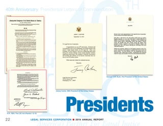 LEGAL SERVICES CORPORATION n 2014 ANNUAL REPORT
“Disaster survivors can face years of legal repercus-
sions. They may need help replacing legal identifica-
tion papers, applying for disaster benefits, and dealing
with insurance claim issues,” said LSC President Jim
Sandman. “In addition, survivors often face a variety
of legal issues involving their housing – from prevent-
ing unlawful evictions and foreclosures to combating
contractor scams.”
The 2014 Midwest Legal/Disaster Coordination
Fund grants supported the following projects:
Iowa Legal Aid - $367,700 (20 months)
Using its extensive experience in disaster recovery,
Iowa Legal Aid will develop mobile technology to help
disaster survivors better reach legal aid programs
after a disaster occurs. Iowa Legal Aid will partner
with Pro Bono Net to adapt its mobile template for an
application that provides disaster-related resources
to clients and attorneys. In addition, Iowa Legal Aid
will create a multi-component toolkit for use by other
21
40th Anniversary
Panel: “The Role of Corporate Counsel in Expanding Access
to Justice.”
(TOP ROW) Left to right: Lucy Lee Helm, Executive Vice
President, General Counsel, and Secretary, Starbucks; Ivan
Fong, Senior Vice President and General Counsel, 3M
(MIDDLE ROW) Left to right: Ronald Flagg (Moderator),
Vice President Legal Affairs, General Counsel, Corporate
Secretary, LSC; Darryl Bradford, Senior Vice President
and General Counsel, Exelon; Mark Chandler, Senior Vice
President, General Counsel, Secretary, and Chief Compliance
Officer, Cisco; Brackett Denniston, Senior Vice President and
General Counsel, General Electric; Lucy Lee Helm, Executive
Vice President, General Counsel, and Secretary, Starbucks;
Max Laun, Vice President and General Counsel, Alcoa; Ivan
Fong, Senior Vice President and General Counsel, 3M
(BOTTOM ROW) Mark Chandler, Senior Vice President, General
Counsel, Secretary, and Chief Compliance Officer, Cisco
continued on page 24
 