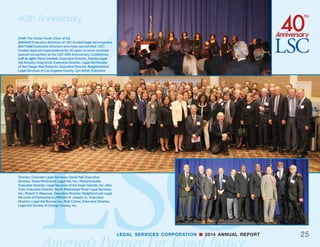 LEGAL SERVICES CORPORATION n 2014 ANNUAL REPORT
legal aid organizations across the country. The toolkit
will help legal aid programs prepare in advance for
the legal responses often needed after disasters and
provide best practices for responding to a disaster, in-
cluding assisting with long-term recovery. The project
will help legal aid grantees cultivate relationships with
their statewide disaster recovery community and de-
velop training materials for legal and non-legal disaster
responders.
Legal Aid of Nebraska - $400,000 (20 months)
Legal Aid of Nebraska will create an interactive web
portal and a statewide legal disaster response training
program for attorneys and other stakeholders to bet-
ter prepare Nebraskans to access free legal services
when disaster strikes. Legal Aid of Nebraska will host
disaster preparedness workshops throughout the
state, and work closely with local pro bono attorneys
to provide free onsite legal aid services to disaster vic-
tims in afflicted areas. Legal Aid of Nebraska will also
leverage its experience with automated forms prepa-
ration and online guidance for people without legal
representation to be replicated in other regions. n
24
40th Anniversary
(TOP) Honorable Abner Mivka, former U.S. Representative,
federal judge, and White House Counsel
(MIDDLE) Vice President Joe Biden
(BOTTOM) former U.S. Attorney General Eric Holder
continued from page 21
 
