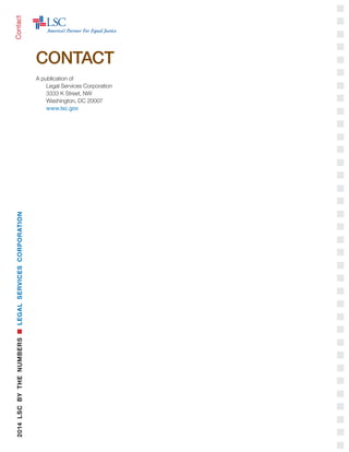 Contact
CONTACT
A publication of 	
Legal Services Corporation	
3333 K Street, NW	
Washington, DC 20007	
www.lsc.gov	
2014LSCBYTHENUMBERSnLEGALSERVICESCORPORATION
 