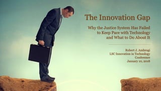 The Innovation Gap
Why the Justice System Has Failed
to Keep Pace with Technology
and What to Do About It
Robert J. Ambrogi
LSC Innovation in Technology
Conference
January 10, 2018
 