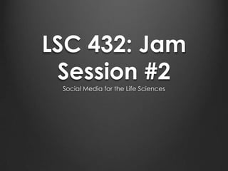 LSC 432: Jam
 Session #2
 Social Media for the Life Sciences
 