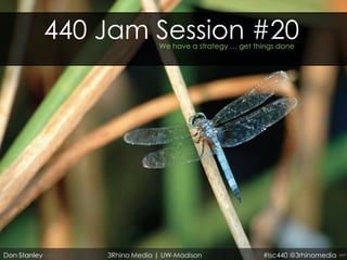 440 Jam Session #20
                               We have a strategy … get things done




Don Stanley       3Rhino Media | UW-Madison               #lsc440 @3rhinomedia
 
