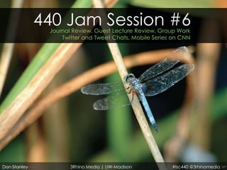 440 Jam Session #6
               Journal Review, Guest Lecture Review, Group Work
                   Twitter and Tweet Chats, Mobile Series on CNN




Don Stanley           3Rhino Media | UW-Madison          #lsc440 @3rhinomedia
 