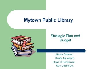 Mytown Public Library Strategic Plan and Budget Library Director:  Krista Ainsworth Head of Reference:  Sue Liacos-Dix 