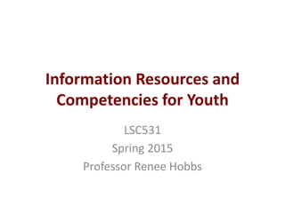 Information Resources and
Competencies for Youth
LSC531
Spring 2015
Professor Renee Hobbs
 