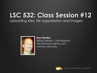 LSC 532: Class Session #12
Uploading sites, file organization and images



                Don Stanley
                3Rhino Media | UW-Madison
                532.3rhinoacademy.com
                www.lsc.wisc.edu




                                    DON STANLEY | @3rhinomedia | 3rhinomedia.com
 