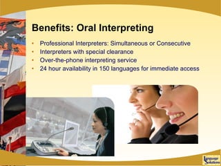Benefits: Oral Interpreting Professional Interpreters: Simultaneous or Consecutive Interpreters with special clearance Over-the-phone interpreting service  24 hour availability in 150 languages for immediate access 