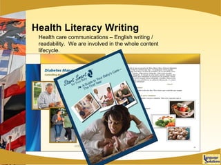 Health Literacy Writing Health care communications – English writing / readability.  We are involved in the whole content lifecycle. 
