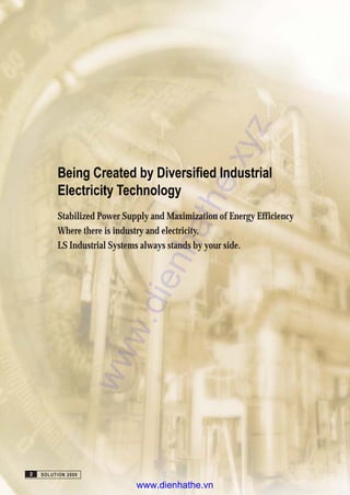 Being Created by Diversified Industrial
Electricity Technology
Stabilized Power Supply and Maximization of Energy Efficiency
Where there is industry and electricity,
LS Industrial Systems always stands by your side.
SOLUTION 20002
www.dienhathe.xyz
www.dienhathe.vn
 