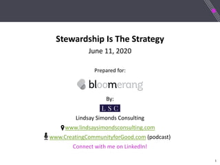1
Stewardship Is The Strategy
June 11, 2020
Prepared for:
By:
Lindsay Simonds Consulting
www.lindsaysimondsconsulting.com
www.CreatingCommunityforGood.com (podcast)
Connect with me on LinkedIn!
 