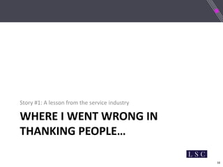 16
WHERE I WENT WRONG IN
THANKING PEOPLE…
Story #1: A lesson from the service industry
 
