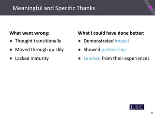 20
Meaningful and Specific Thanks
What went wrong:
● Thought transitionally
● Moved through quickly
● Lacked maturity
What I could have done better:
● Demonstrated impact
● Showed partnership
● Learned from their experiences
 