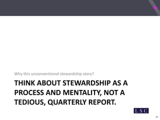 21
THINK ABOUT STEWARDSHIP AS A
PROCESS AND MENTALITY, NOT A
TEDIOUS, QUARTERLY REPORT.
Why this unconventional stewardship story?
 