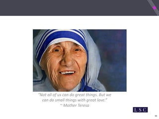 33
“Not all of us can do great things. But we
can do small things with great love.”
~ Mother Teresa
 