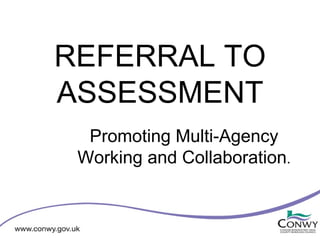 REFERRAL TO
ASSESSMENT
  Promoting Multi-Agency
 Working and Collaboration.
 