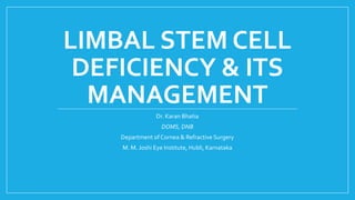 LIMBAL STEM CELL
DEFICIENCY & ITS
MANAGEMENT
Dr. Karan Bhatia
DOMS, DNB
Department of Cornea & Refractive Surgery
M. M. Joshi Eye Institute, Hubli, Karnataka
 