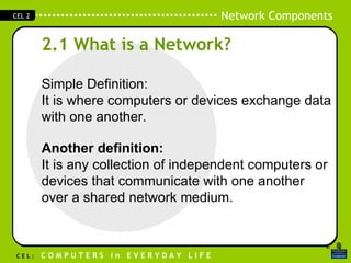 2.1 What is a Network? Simple Definition: It is where computers or devices exchange data with one another. Another definition: It is any collection of independent computers or devices that communicate with one another over a shared network medium. 
