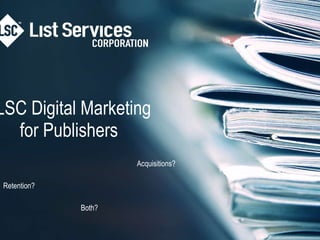 LSC Digital Marketingfor Publishers   Acquisitions? Retention? Both? 