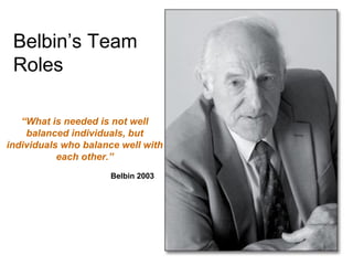 Belbin’s Team
Roles
“What is needed is not well
balanced individuals, but
individuals who balance well with
each other.”
Belbin 2003

 