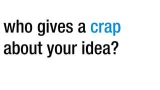 who gives a crap
about your idea?