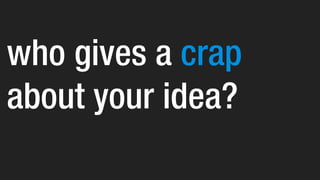 who gives a crap
about your idea?