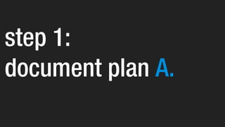 step 1:
document plan A.