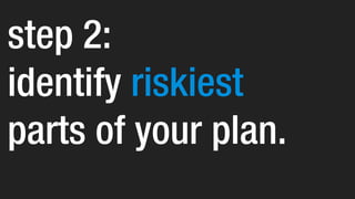 step 2:
identify riskiest
parts of your plan.