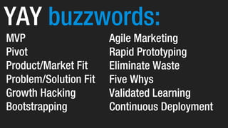 YAY buzzwords:
MVP
Pivot
Product/Market Fit
Problem/Solution Fit
Growth Hacking
Bootstrapping
Agile Marketing
Rapid Prototyping
Eliminate Waste
Five Whys
Validated Learning
Continuous Deployment