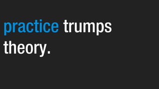 practice trumps
theory.
