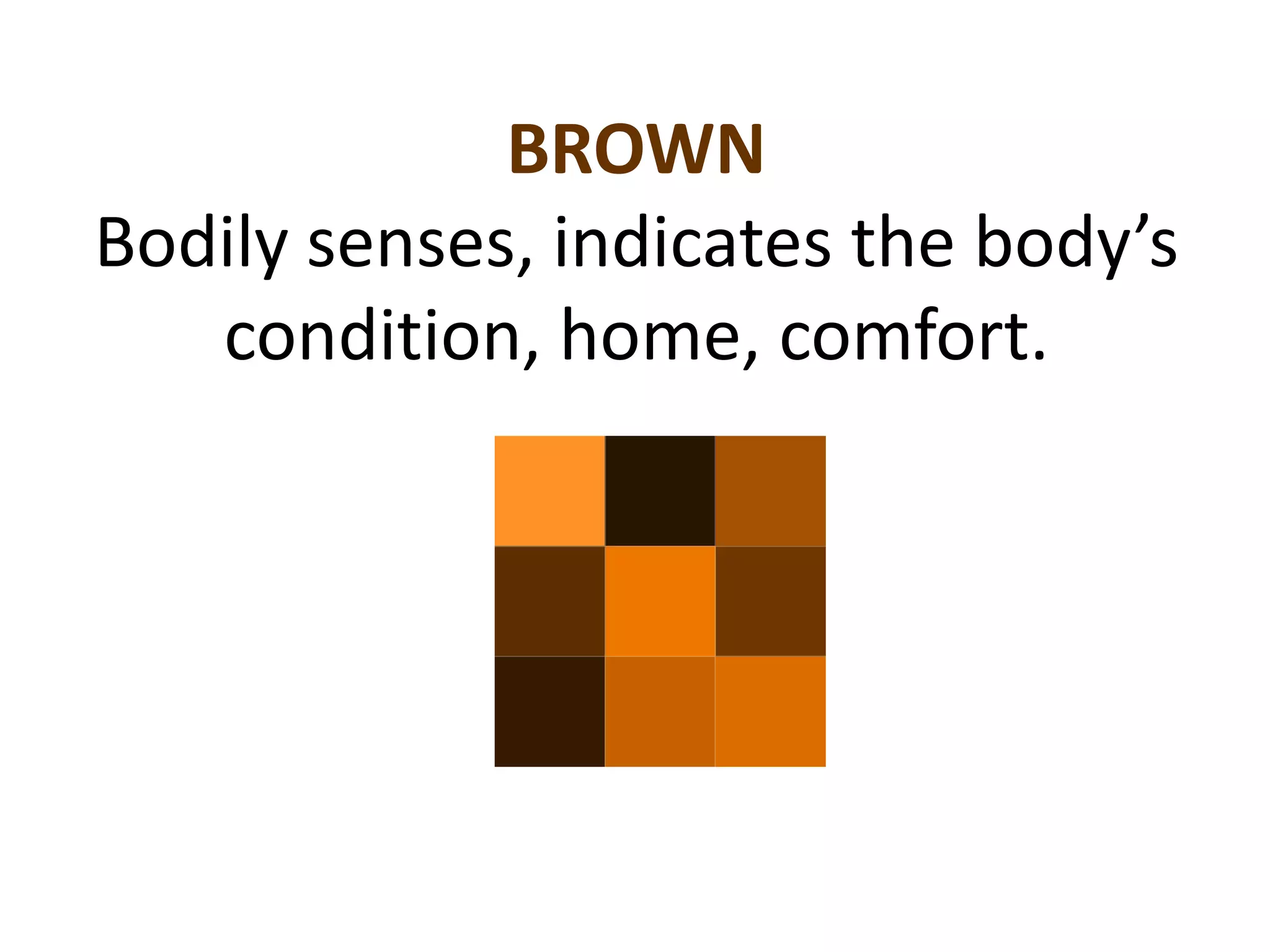 In our language, blue has meanings of both good and bad.
Blue blood refers to being part of a special lineage. Blue
ribbons are the standard for achieving the first prize on a
competition. A true blue friend is a description of a very
loyal person. But on the negative side, feeling blue usually
means we are sad and blue movies is an expression for
pornography.
BLUE
 