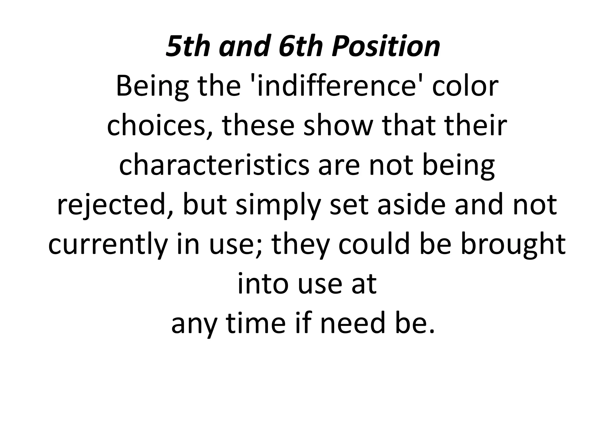 Mind and intellect: From a color psychology
perspective, yellow stimulates our mental faculties; it
activates the left or analytical brain.
Happiness and fun: Yellow is uplifting to the spirits;
yellow helps create enthusiasm for life and can awaken
greater confidence and optimism.
Communication of New Ideas: Yellow is related to the
expression and integration of new ideas and thoughts.
.
YELLOW
 
