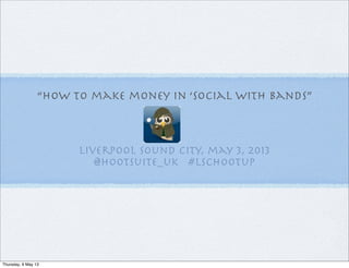 “how to make money in ‘social with bands”
liverpool sound city, may 3, 2013
@hootsuite_uk #LSCHootup
Thursday, 9 May 13
 