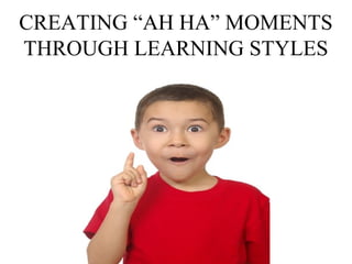CREATING “AH HA” MOMENTS
THROUGH LEARNING STYLES
 