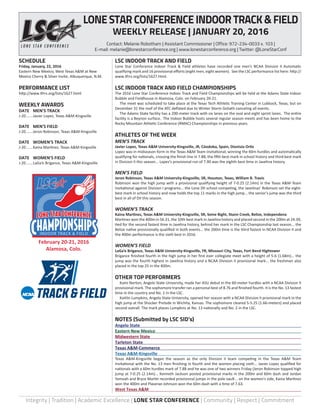 Integrity | Tradition | Academic Excellence | LONE STAR CONFERENCE | Community | Respect | Commitment
February 20-21, 2016
Alamosa, Colo.
INDOOR TRACK & FIELD
LSC INDOOR TRACK AND FIELD
Lone Star Conference Indoor Track & Field athletes have recorded one men’s NCAA Division II Automatic
qualifying mark and 16 provisional efforts (eight men, eight women). See the LSC performance list here: http://
www.tfrrs.org/lists/1627.html.
LSC INDOOR TRACK AND FIELD CHAMPIONSHIPS
The 2016 Lone Star Conference Indoor Track and Field Championships will be held at the Adams State Indoor
Bubble and Fieldhouse in Alamosa, Colo. on February 20-21.
	 The meet was scheduled to take place at the Texas Tech Athletic Training Center in Lubbock, Texas, but on
December 31 the roof of the ATC deflated due to Winter Storm Goliath canceling all events.
	 The Adams State facility has a 200-meter track with six lanes on the oval and eight sprint lanes. The entire
facility is a Beynon surface. The Indoor Bubble hosts several regular season meets and has been home to the
Rocky Mountain Athletic Conference (RMAC) Championships in previous years.
ATHLETES OF THE WEEK
MEN’S TRACK
Javier Lopez, Texas A&M University-Kingsville, JR, Cóodoba, Spain, Dionisio Ortiz
Lopez was in midseason form in the Texas A&M Team Invitational, winning the 60m hurdles and automatically
qualifying for nationals, crossing the finish line in 7.88, the fifth best mark in school history and third best mark
in Division II this season... Lopez’s provisional run of 7.90 was the eighth best time in Javelina history.
MEN’S FIELD
Jeron Robinson, Texas A&M University-Kingsville, SR, Houston, Texas, William B. Travis
Robinson won the high jump with a provisional qualifying height of 7-0.25 (2.14m) in the Texas A&M Team
Invitational against Division I programs... the Lone DII school competing, the Javelinas’ Robinson set the eight-
best mark in school history and now holds the top 11 marks in the high jump... the senior’s jump was the third
best in all of DII this season.
WOMEN’S TRACK
Kaina Martinez, Texas A&M University-Kingsville, SR, Seine Bight, Stann Creek, Belize, Independena
Martinez won the 400m in 56.31, the 10th best mark in Javelina history and placed second in the 200m at 24.39,
tied for the second fastest time in Javelina history, behind her mark in the LSC Championship last season... the
Belize native provisionally qualified in both events... the 200m time is the third fastest in NCAA Division II and
the 400m performance is the sixth best in 2016.
WOMEN’S FIELD
LaGa’e Brigance, Texas A&M University-Kingsville, FR, Missouri City, Texas, Fort Bend Hightower
Brigance finished fourth in the high jump in her first ever collegiate meet with a height of 5-6 (1.68m)... the
jump was the fourth highest in Javelina history and a NCAA Division II provisional mark... the freshman also
placed in the top 25 in the 400m.
OTHER TOP PERFORMERS
	 Kami Norton, Angelo State University, made her ASU debut in the 60-meter hurdles with a NCAA Division II
provisional mark. The sophomore transfer ran a personal best of 8.76 and finished fourth. It is the No. 13 fastest
time in the country and No. 1 in the LSC.
	 Kaitlin Lumpkins, Angelo State University, opened her season with a NCAA Division II provisional mark in the
high jump at the Shocker Prelude in Wichita, Kansas. The sophomore cleared 5-5.25 (1.66-meters) and placed
second overall. The mark places Lumpkins at No. 13 nationally and No. 2 in the LSC.
NOTES (Submitted by LSC SID’s)
Angelo State	
Eastern New Mexico	
Midwestern State	
Tarleton State	
Texas A&M-Commerce	
Texas A&M-Kingsville	
Texas A&M-Kingsville began the season as the only Division II team competing in the Texas A&M Team
Invitational with the No. 13 men finishing in fourth and the women placing sixth... Javier Lopez qualified for
nationals with a 60m hurdles mark of 7.88 and he was one of two winners Friday (Jeron Robinson topped high
jump at 7-0.25 (2.14m)... Kenneth Jackson posted provisional marks in the 200m and 60m dash and Jordan
Yamoah and Bryce Martin recorded provisional jumps in the pole vault... on the women’s side, Kaina Martinez
won the 400m and Plaserae Johnson won the 60m dash with a time of 7.63.
West Texas A&M	
SCHEDULE
Friday, January, 22, 2016
Eastern New Mexico, West Texas A&M at New
Mexico Cherry & Silver Invite, Albuquerque, N.M.
PERFORMANCE LIST
http://www.tfrrs.org/lists/1627.html
WEEKLY AWARDS
DATE	 MEN’S TRACK
J-20.......Javier Lopez, Texas A&M-Kingsville
DATE	 MEN’S FIELD
J-20.......Jeron Robinson, Texas A&M-Kingsville
DATE	 WOMEN’S TRACK
J-20.......Kaina Martinez, Texas A&M-Kingsville
DATE	 WOMEN’S FIELD
J-20.......LaGa’e Brigance, Texas A&M-Kingsville
LONESTARCONFERENCEINDOORTRACK&FIELD
WEEKLY RELEASE | JANUARY 20, 2016
Contact: Melanie Robotham | Assistant Commissioner | Office: 972-234-0033 x. 103 |
E-mail: melanie@lonestarconference.org | www.lonestarconference.org | Twitter: @LoneStarConf
 