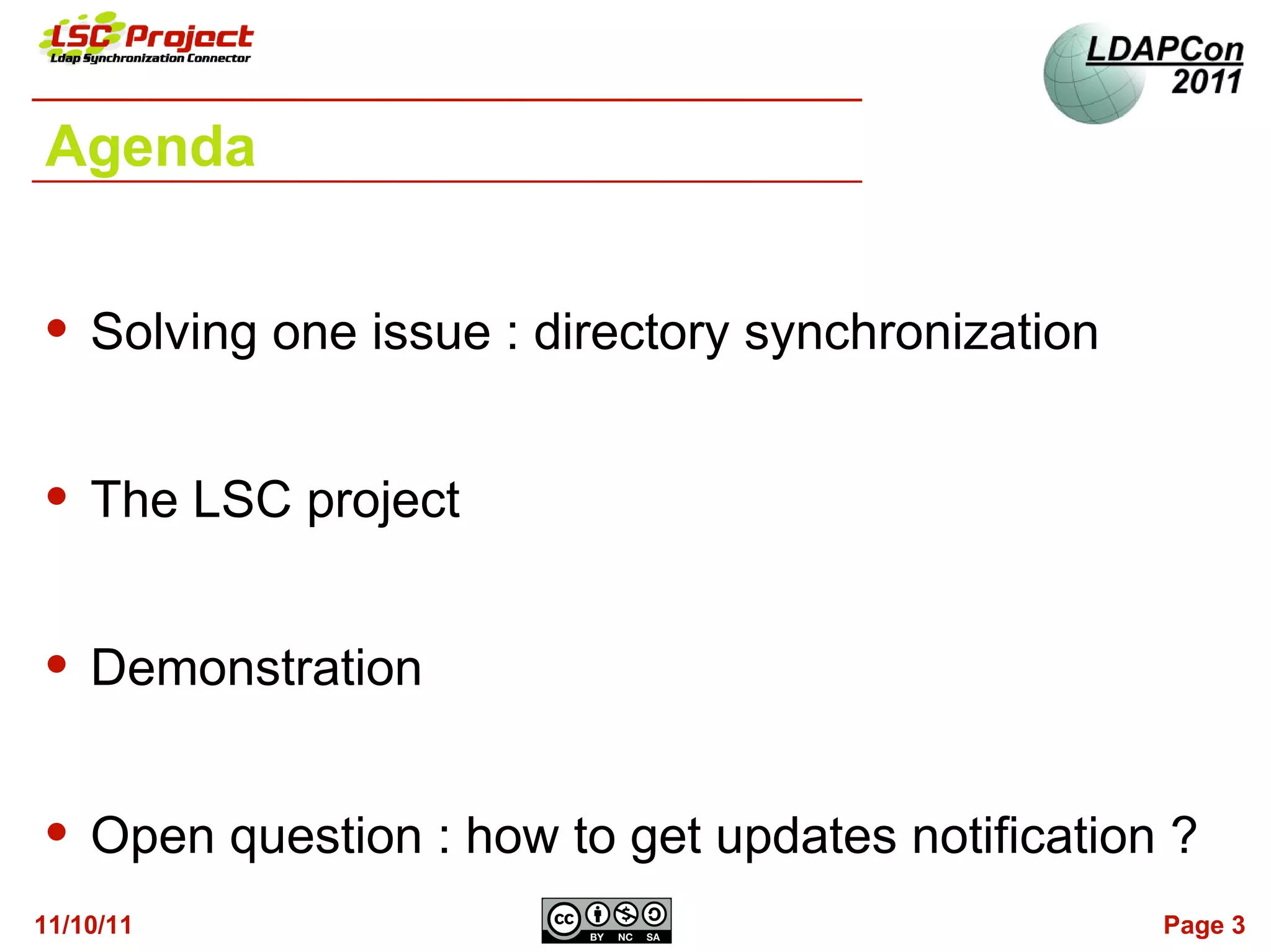Agenda


   Solving one issue : directory synchronization


   The LSC project


   Demonstration


   Open question : how to get updates notification ?
11/10/11                                            Page 3
 