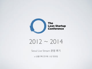2012 ~ 2014
Seoul Live Stream 운영 후기
at 상품기획 연구회 15년 첫모임
 