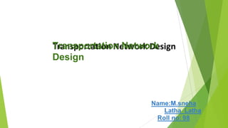 Transportation Network
Design
Name:M.sneha
Latha Latha
Roll no: 98
 