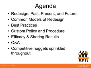 Agenda
• Redesign: Past, Present, and Future
• Common Models of Redesign
• Best Practices
• Custom Policy and Procedure
• Efficacy & Sharing Results
• Q&A
• Competitive nuggets sprinkled
throughout!
 