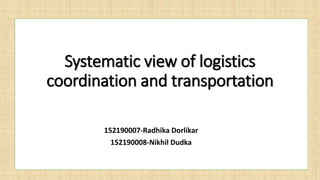 Systematic view of logistics
coordination and transportation
152190007-Radhika Dorlikar
152190008-Nikhil Dudka
 