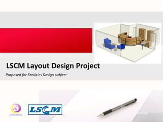 Purposed for Facilities Design subject
LSCM Layout Design Project
Your LogoYour own footer
 
