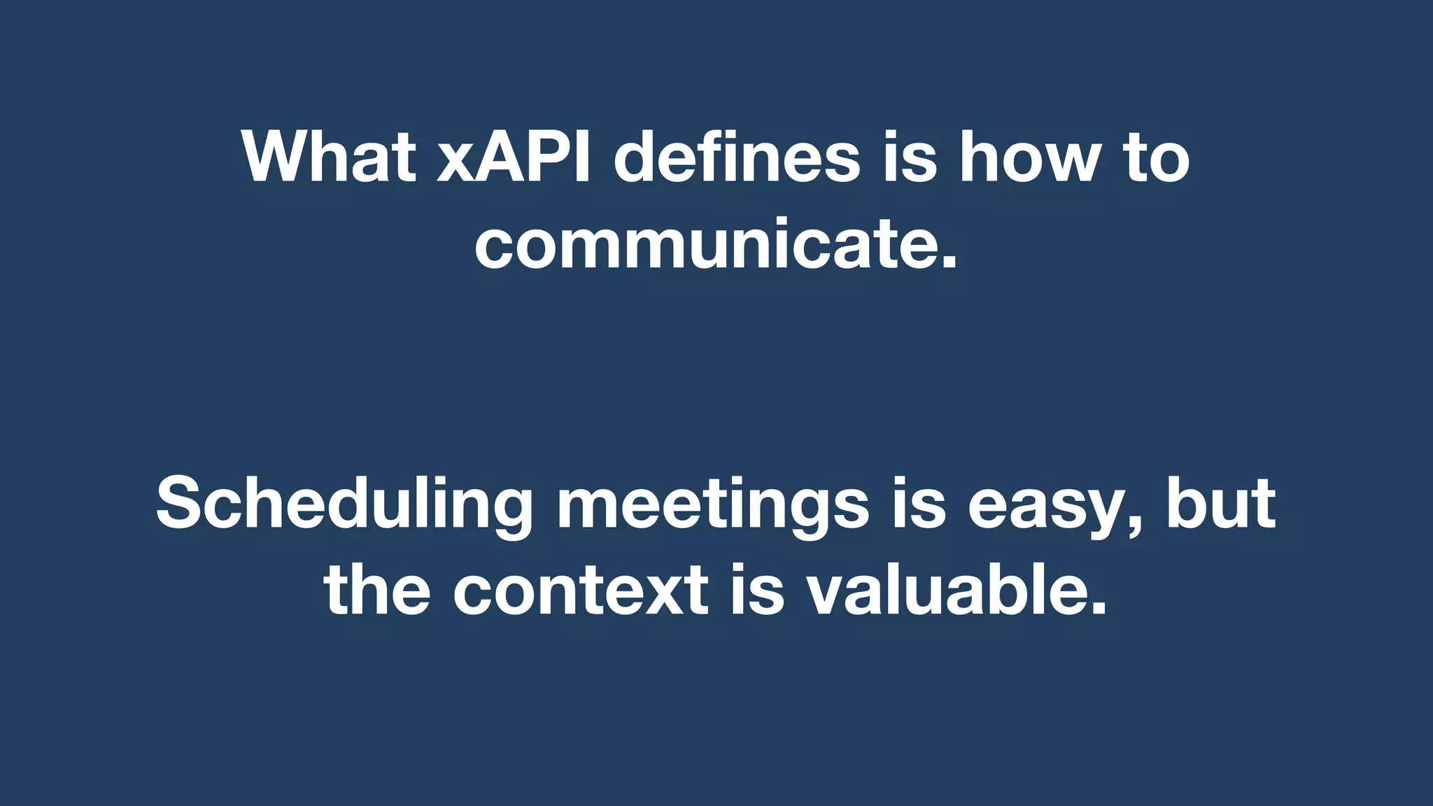 What xAPI defines is how to
communicate.
Scheduling meetings is easy, but
the context is valuable.
 