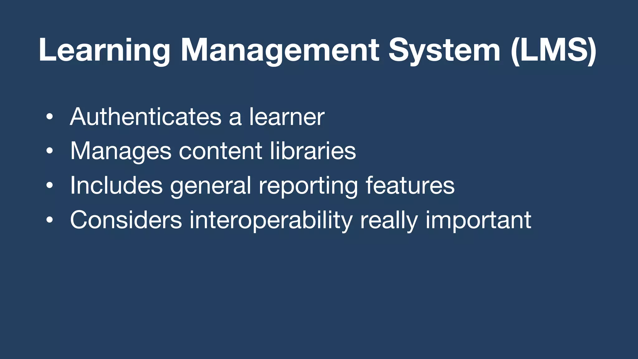 • Authenticates a learner
• Manages content libraries
• Includes general reporting features
• Considers interoperability really important
Learning Management System (LMS)
 