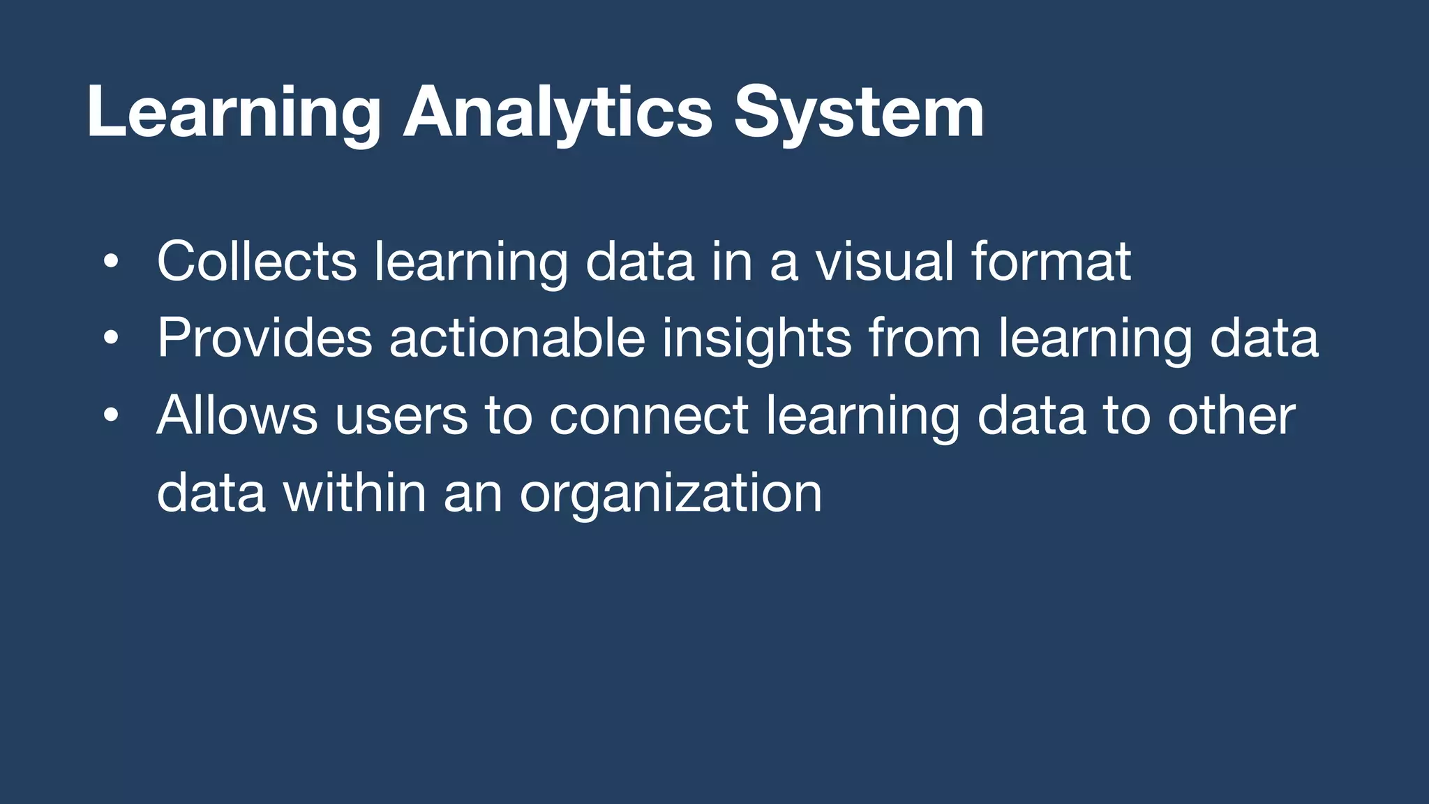 • Collects learning data in a visual format
• Provides actionable insights from learning data
• Allows users to connect learning data to other
data within an organization
Learning Analytics System
 