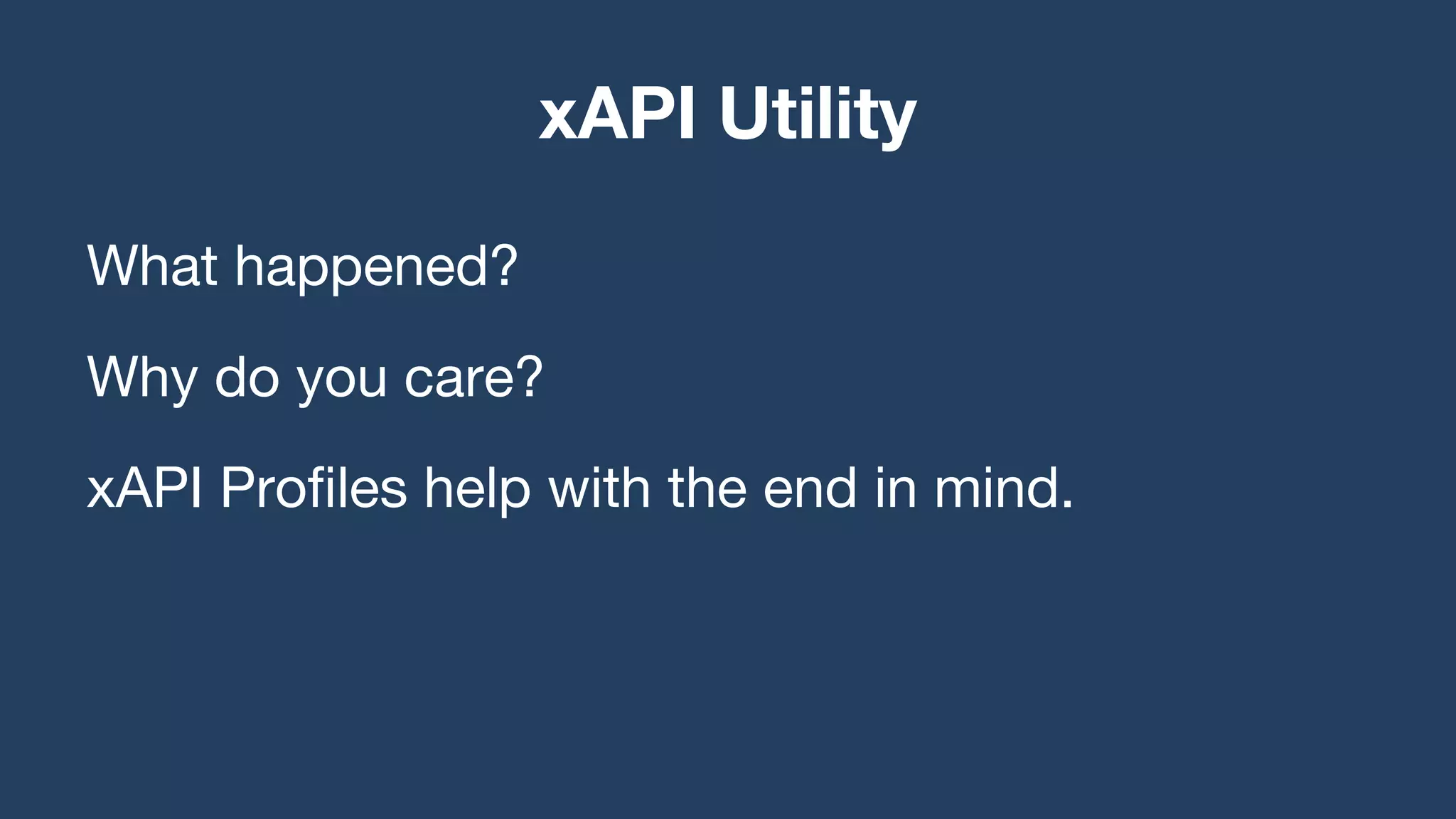 What happened?
Why do you care?
xAPI Profiles help with the end in mind.
xAPI Utility
 